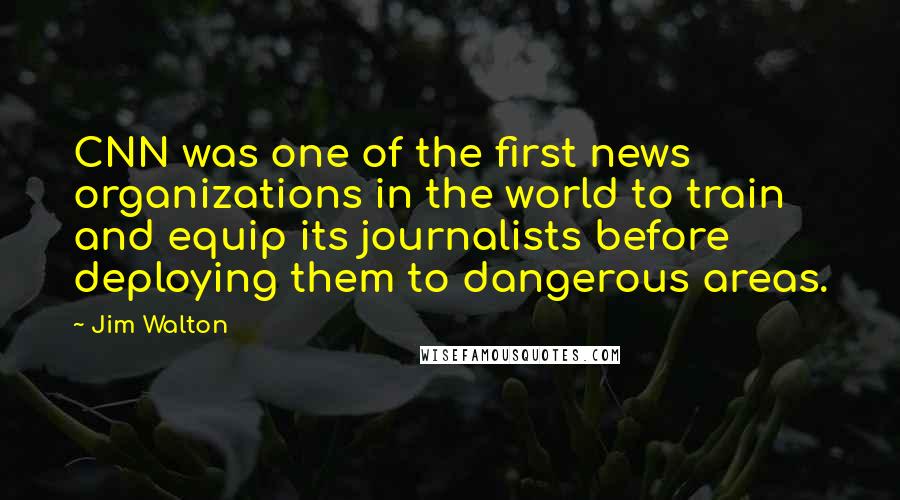 Jim Walton Quotes: CNN was one of the first news organizations in the world to train and equip its journalists before deploying them to dangerous areas.