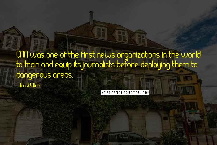 Jim Walton Quotes: CNN was one of the first news organizations in the world to train and equip its journalists before deploying them to dangerous areas.