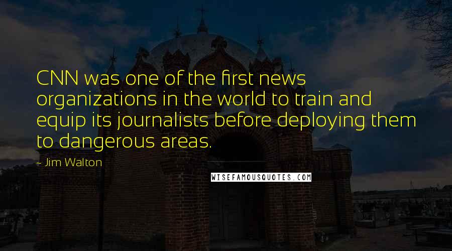 Jim Walton Quotes: CNN was one of the first news organizations in the world to train and equip its journalists before deploying them to dangerous areas.