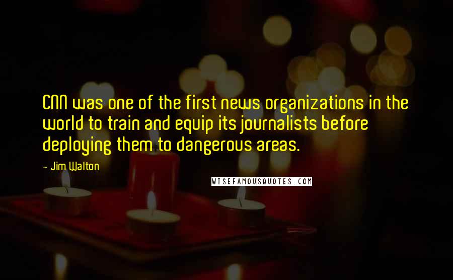 Jim Walton Quotes: CNN was one of the first news organizations in the world to train and equip its journalists before deploying them to dangerous areas.