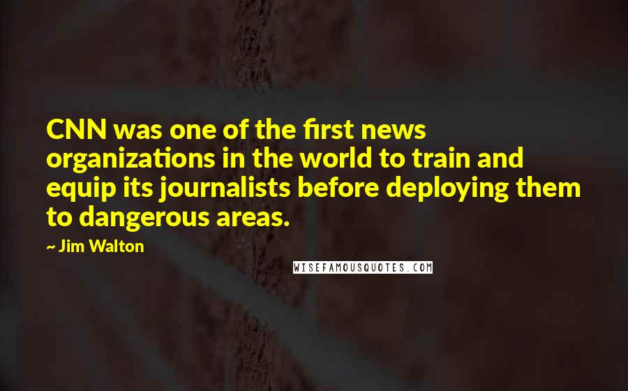 Jim Walton Quotes: CNN was one of the first news organizations in the world to train and equip its journalists before deploying them to dangerous areas.