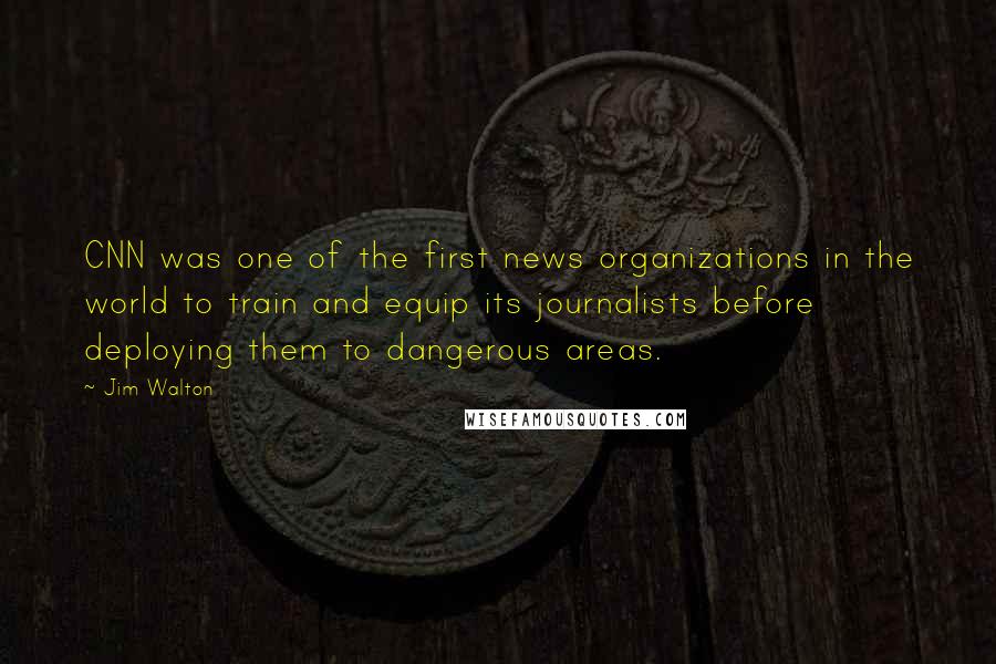 Jim Walton Quotes: CNN was one of the first news organizations in the world to train and equip its journalists before deploying them to dangerous areas.