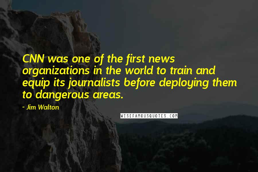 Jim Walton Quotes: CNN was one of the first news organizations in the world to train and equip its journalists before deploying them to dangerous areas.