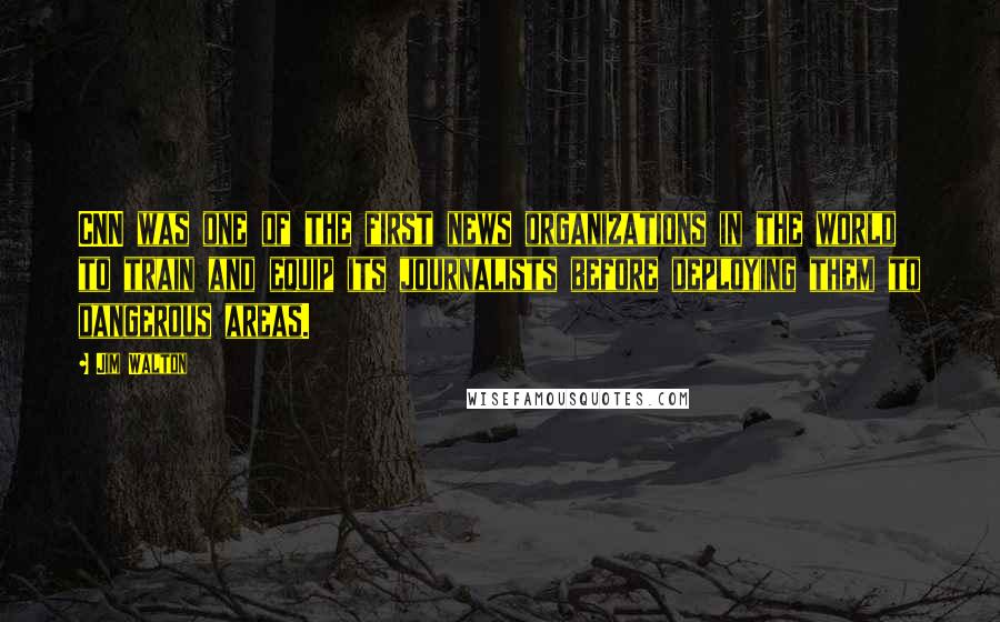 Jim Walton Quotes: CNN was one of the first news organizations in the world to train and equip its journalists before deploying them to dangerous areas.