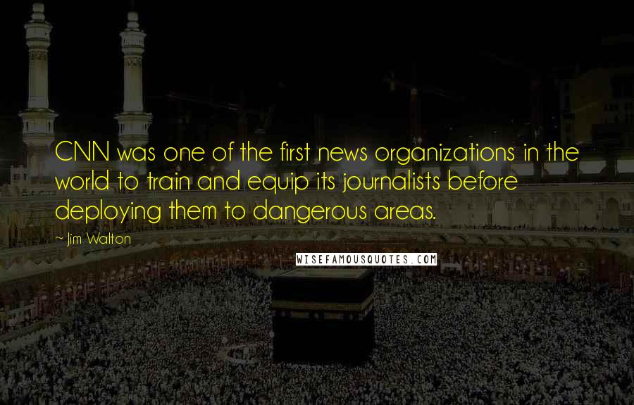 Jim Walton Quotes: CNN was one of the first news organizations in the world to train and equip its journalists before deploying them to dangerous areas.