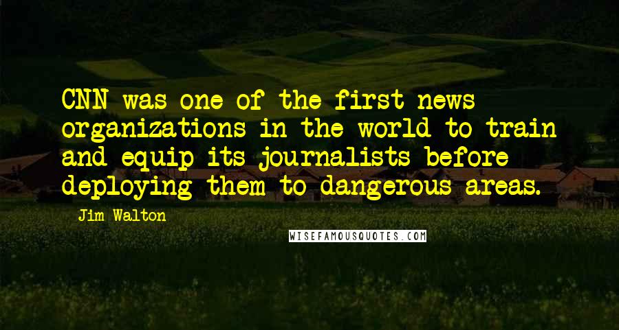 Jim Walton Quotes: CNN was one of the first news organizations in the world to train and equip its journalists before deploying them to dangerous areas.