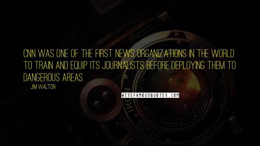 Jim Walton Quotes: CNN was one of the first news organizations in the world to train and equip its journalists before deploying them to dangerous areas.