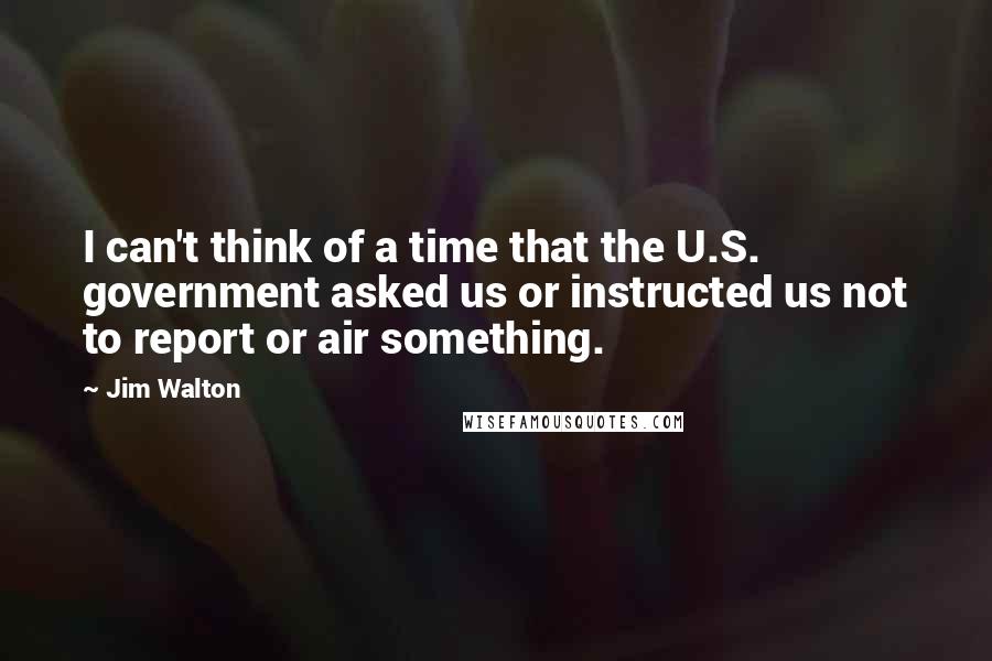 Jim Walton Quotes: I can't think of a time that the U.S. government asked us or instructed us not to report or air something.