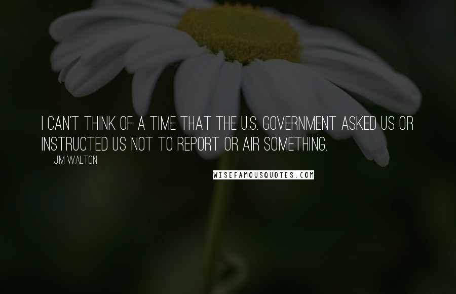 Jim Walton Quotes: I can't think of a time that the U.S. government asked us or instructed us not to report or air something.