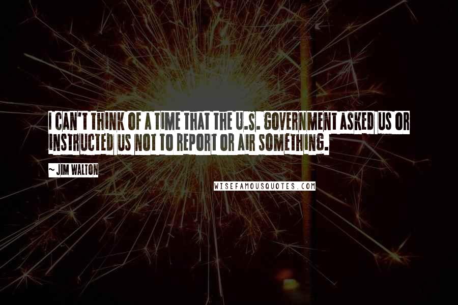 Jim Walton Quotes: I can't think of a time that the U.S. government asked us or instructed us not to report or air something.