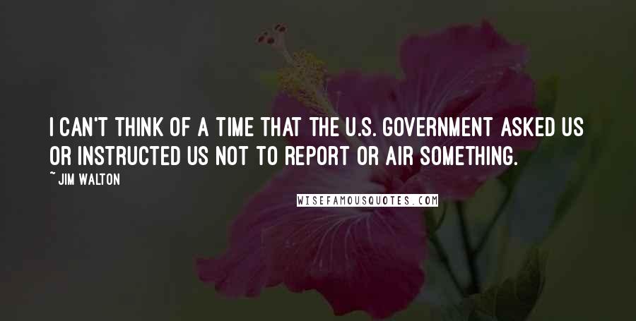 Jim Walton Quotes: I can't think of a time that the U.S. government asked us or instructed us not to report or air something.