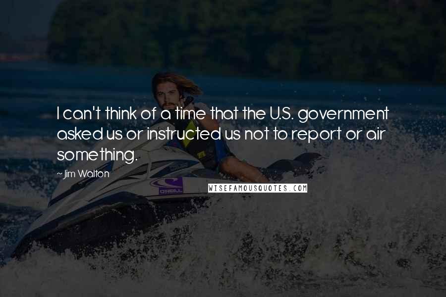 Jim Walton Quotes: I can't think of a time that the U.S. government asked us or instructed us not to report or air something.