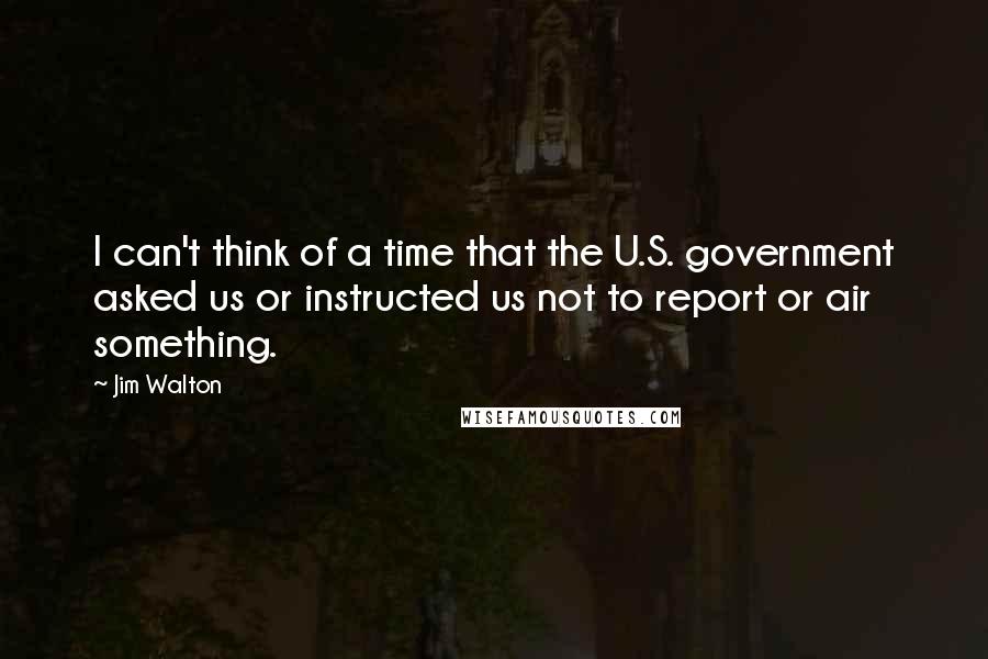 Jim Walton Quotes: I can't think of a time that the U.S. government asked us or instructed us not to report or air something.