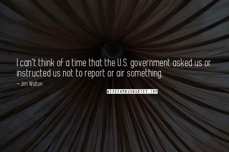 Jim Walton Quotes: I can't think of a time that the U.S. government asked us or instructed us not to report or air something.