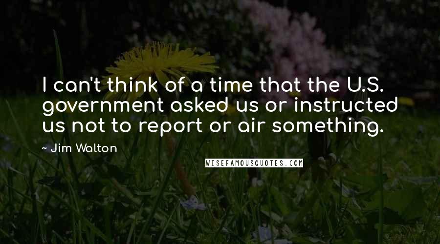 Jim Walton Quotes: I can't think of a time that the U.S. government asked us or instructed us not to report or air something.