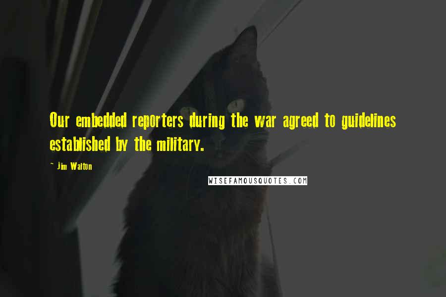 Jim Walton Quotes: Our embedded reporters during the war agreed to guidelines established by the military.