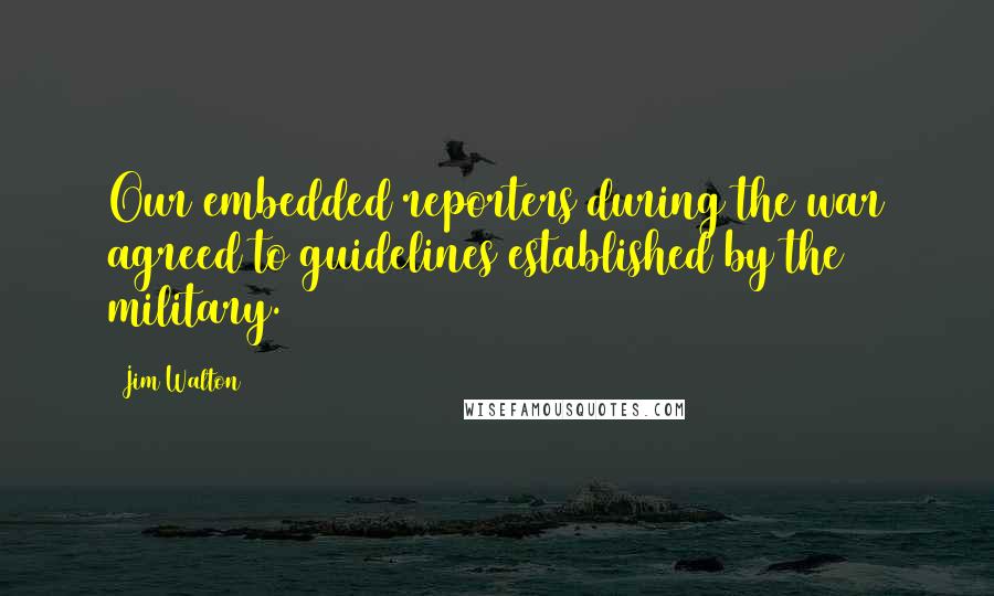 Jim Walton Quotes: Our embedded reporters during the war agreed to guidelines established by the military.