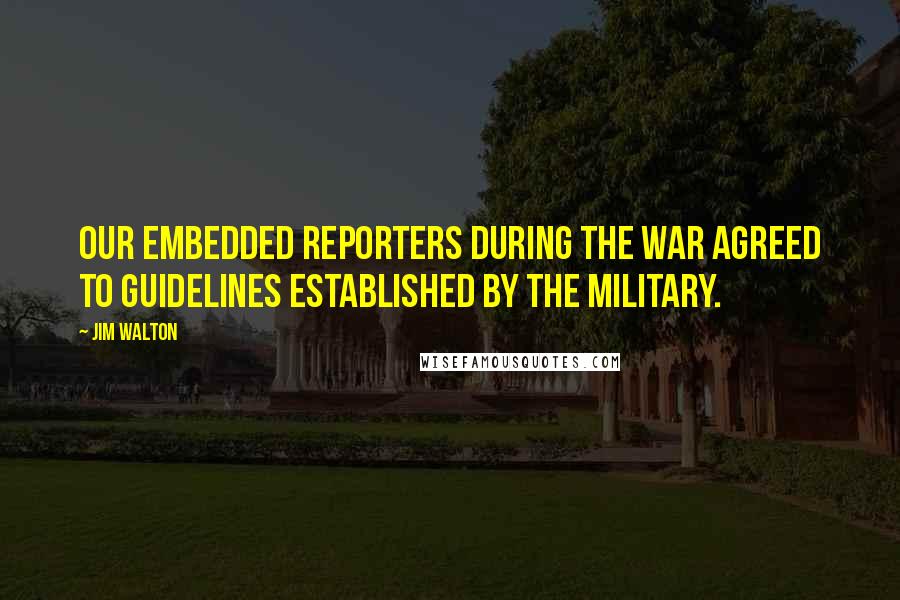 Jim Walton Quotes: Our embedded reporters during the war agreed to guidelines established by the military.