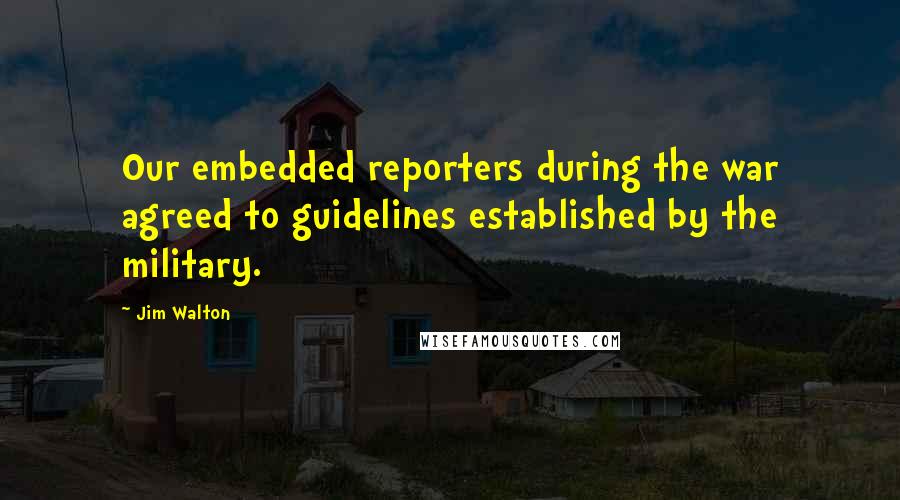 Jim Walton Quotes: Our embedded reporters during the war agreed to guidelines established by the military.
