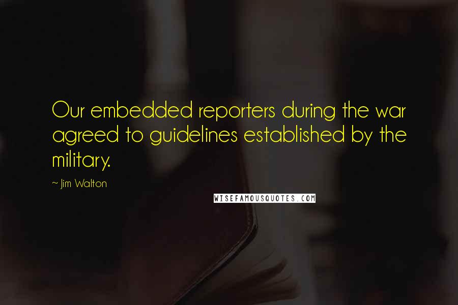 Jim Walton Quotes: Our embedded reporters during the war agreed to guidelines established by the military.