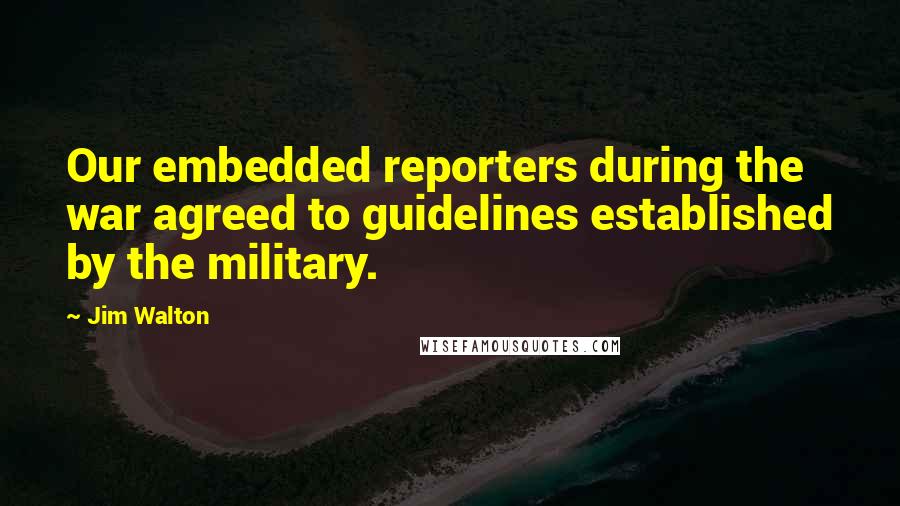 Jim Walton Quotes: Our embedded reporters during the war agreed to guidelines established by the military.