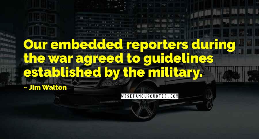 Jim Walton Quotes: Our embedded reporters during the war agreed to guidelines established by the military.