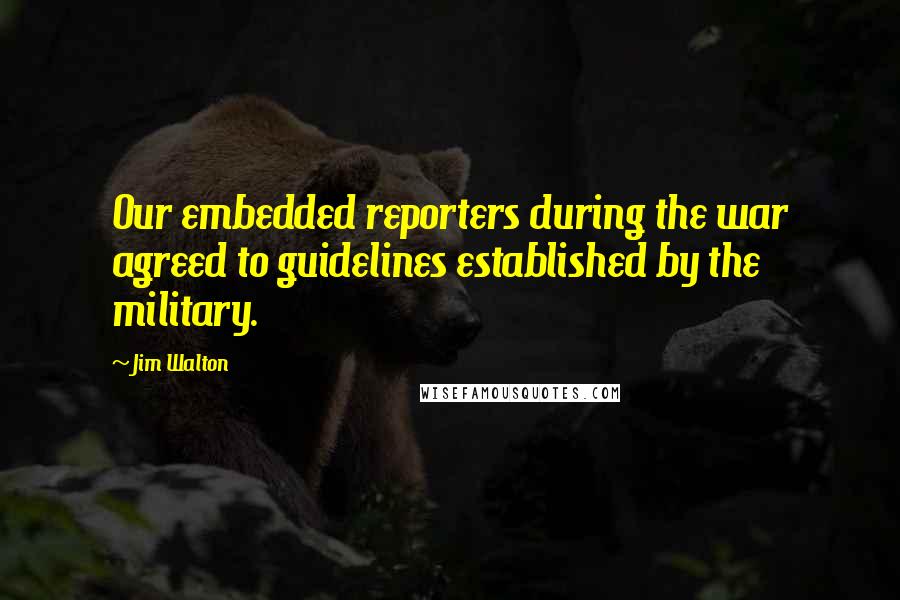 Jim Walton Quotes: Our embedded reporters during the war agreed to guidelines established by the military.