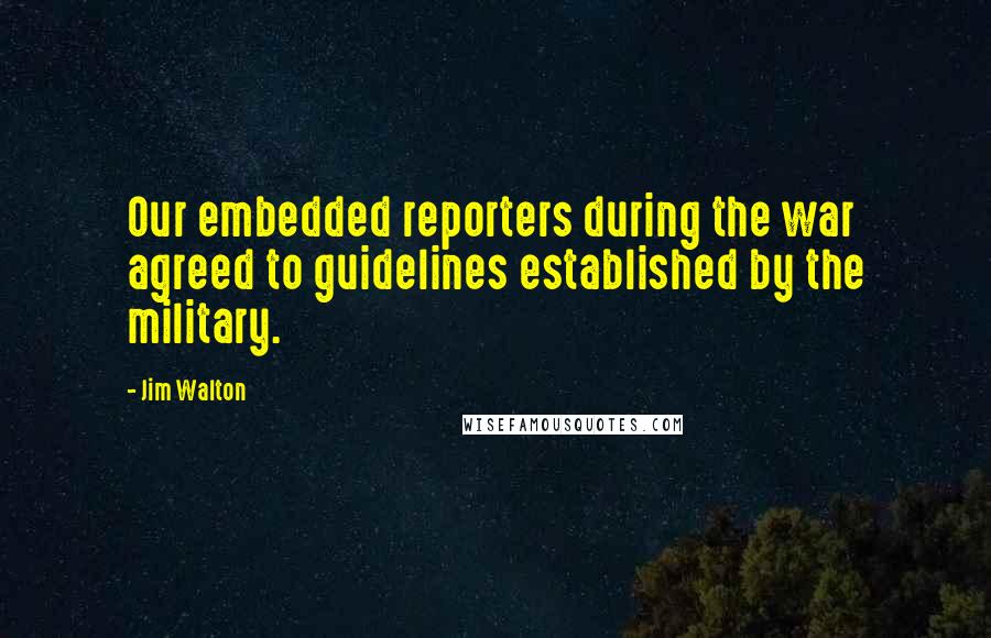 Jim Walton Quotes: Our embedded reporters during the war agreed to guidelines established by the military.