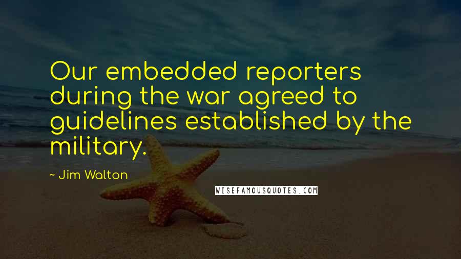 Jim Walton Quotes: Our embedded reporters during the war agreed to guidelines established by the military.