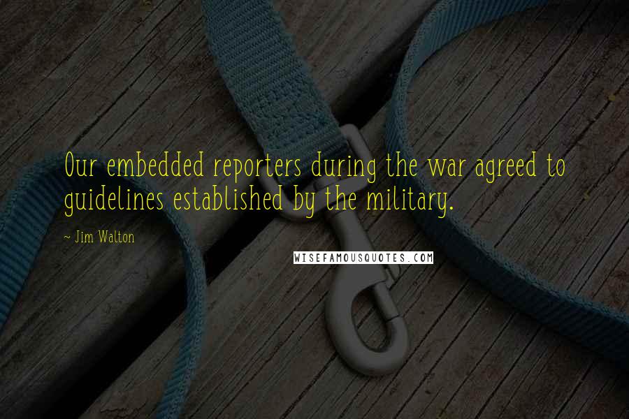 Jim Walton Quotes: Our embedded reporters during the war agreed to guidelines established by the military.