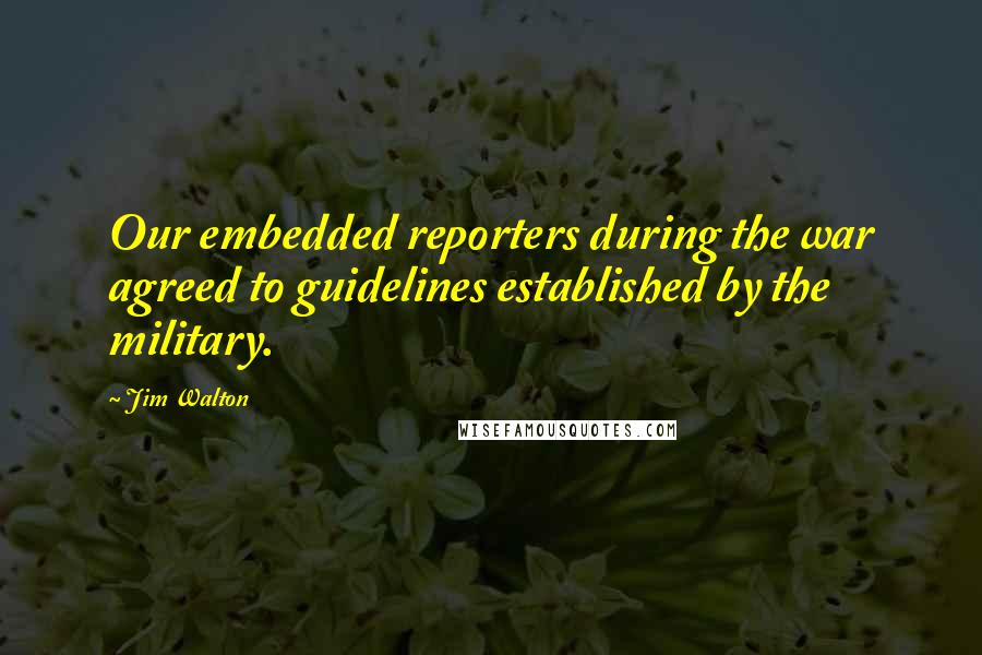 Jim Walton Quotes: Our embedded reporters during the war agreed to guidelines established by the military.