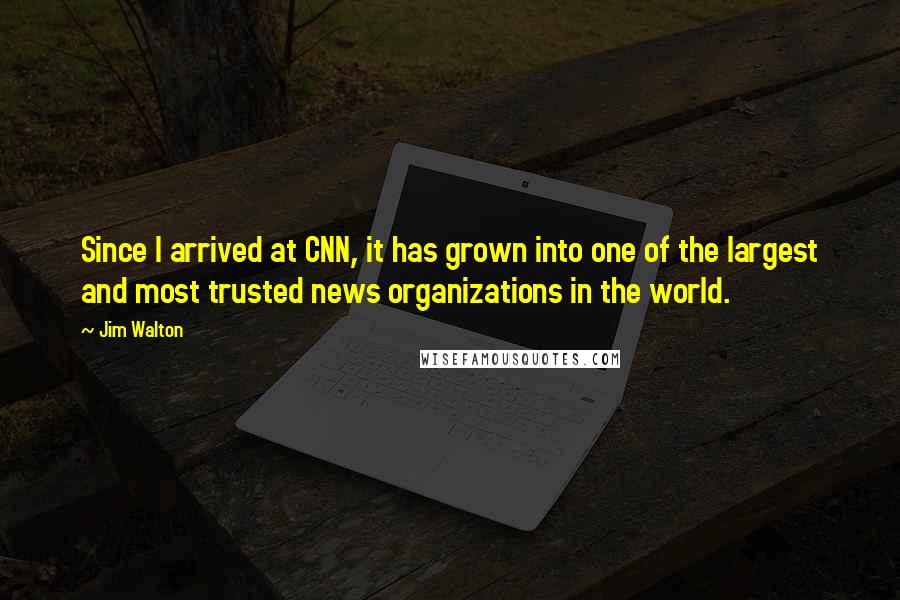 Jim Walton Quotes: Since I arrived at CNN, it has grown into one of the largest and most trusted news organizations in the world.