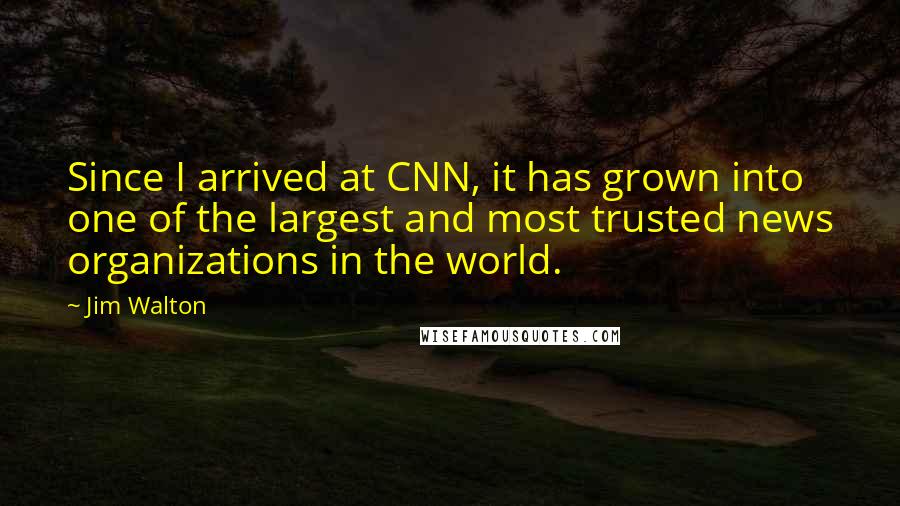 Jim Walton Quotes: Since I arrived at CNN, it has grown into one of the largest and most trusted news organizations in the world.