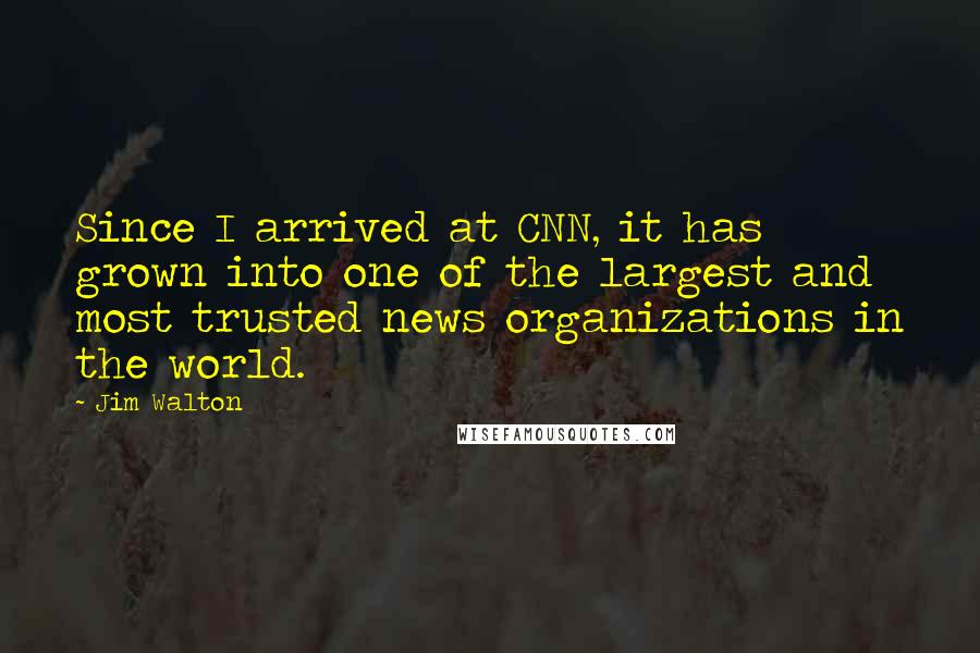 Jim Walton Quotes: Since I arrived at CNN, it has grown into one of the largest and most trusted news organizations in the world.