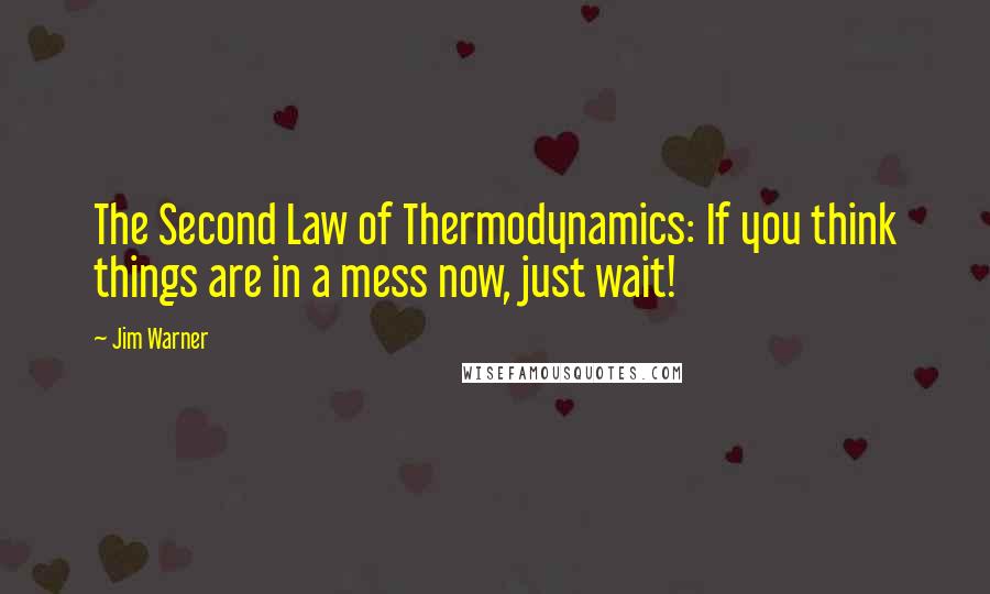 Jim Warner Quotes: The Second Law of Thermodynamics: If you think things are in a mess now, just wait!