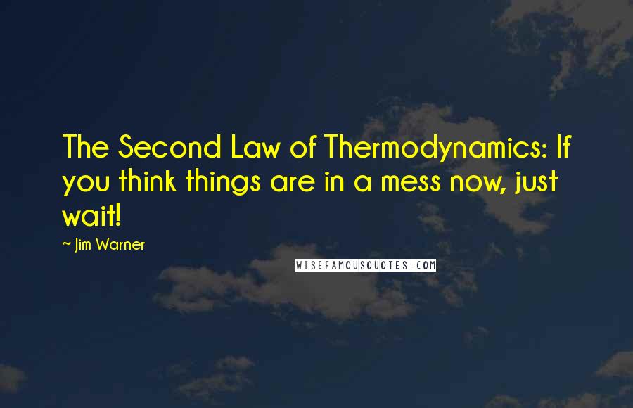 Jim Warner Quotes: The Second Law of Thermodynamics: If you think things are in a mess now, just wait!