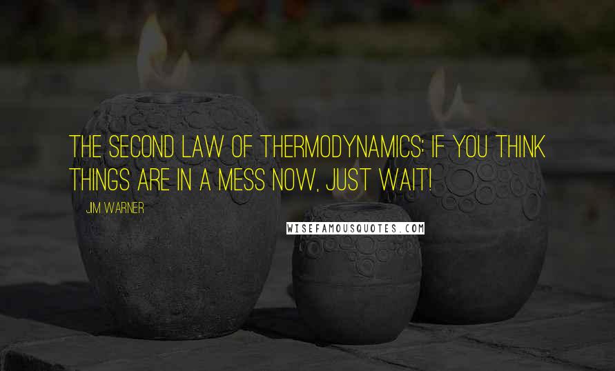 Jim Warner Quotes: The Second Law of Thermodynamics: If you think things are in a mess now, just wait!