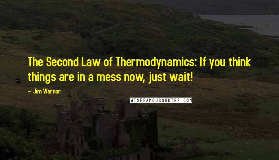 Jim Warner Quotes: The Second Law of Thermodynamics: If you think things are in a mess now, just wait!