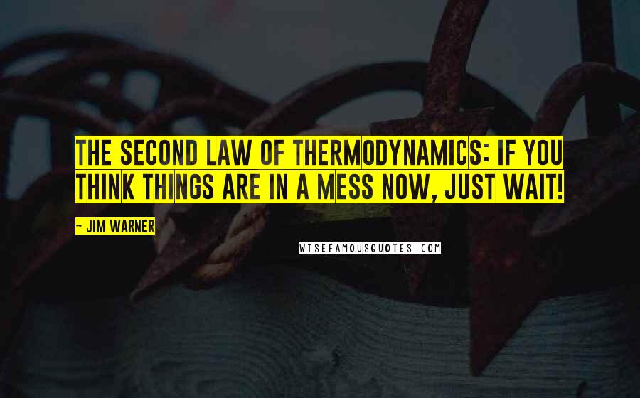 Jim Warner Quotes: The Second Law of Thermodynamics: If you think things are in a mess now, just wait!