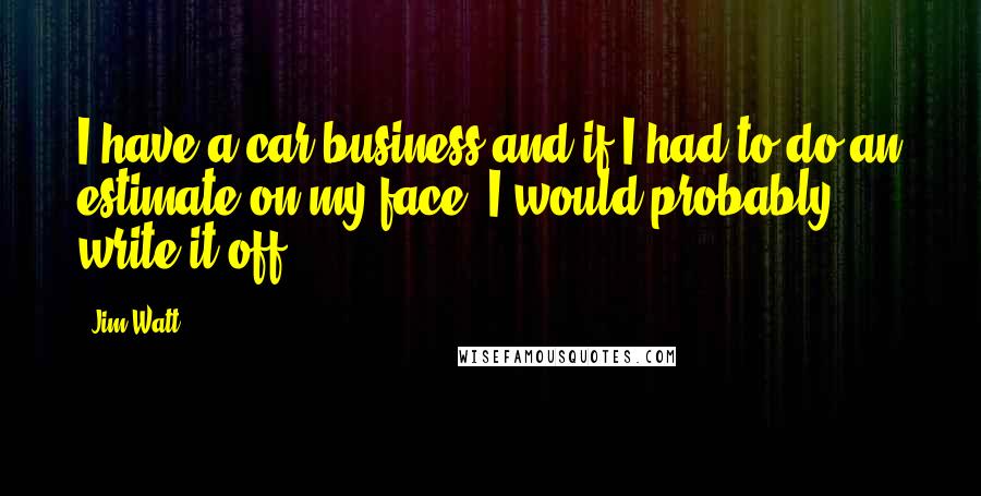 Jim Watt Quotes: I have a car business and if I had to do an estimate on my face, I would probably write it off.