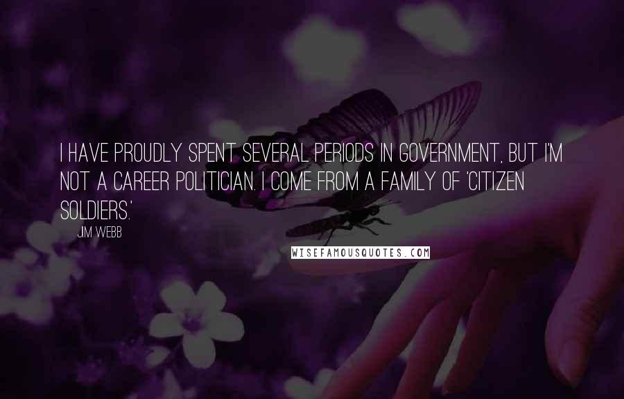 Jim Webb Quotes: I have proudly spent several periods in government, but I'm not a career politician. I come from a family of 'citizen soldiers.'