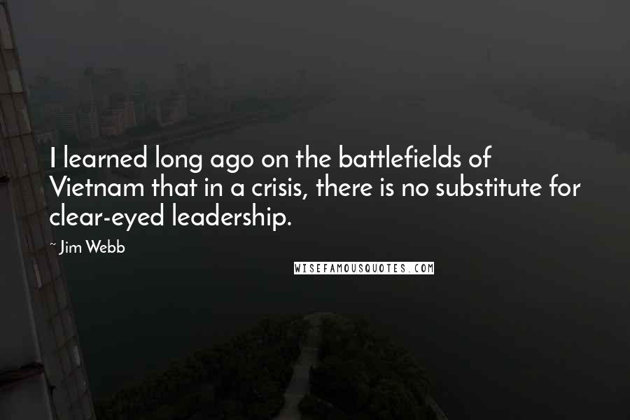 Jim Webb Quotes: I learned long ago on the battlefields of Vietnam that in a crisis, there is no substitute for clear-eyed leadership.