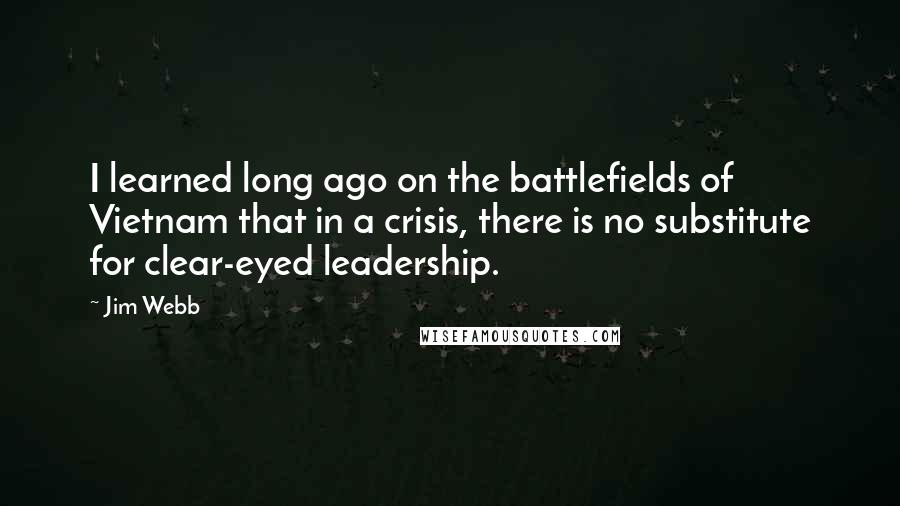 Jim Webb Quotes: I learned long ago on the battlefields of Vietnam that in a crisis, there is no substitute for clear-eyed leadership.