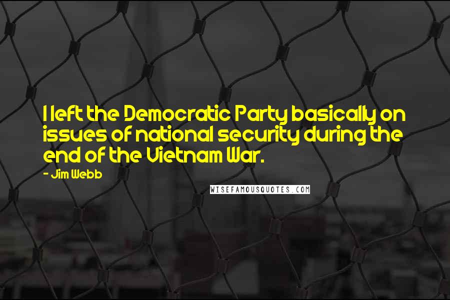 Jim Webb Quotes: I left the Democratic Party basically on issues of national security during the end of the Vietnam War.