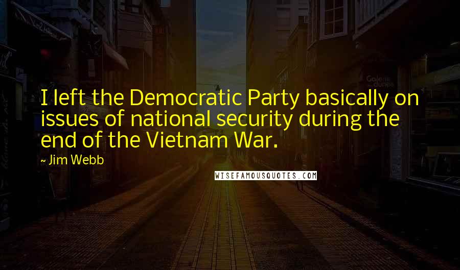 Jim Webb Quotes: I left the Democratic Party basically on issues of national security during the end of the Vietnam War.
