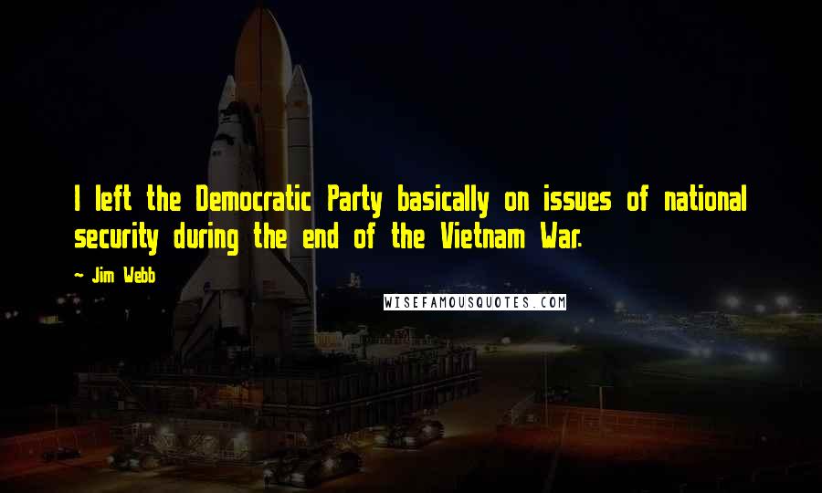 Jim Webb Quotes: I left the Democratic Party basically on issues of national security during the end of the Vietnam War.