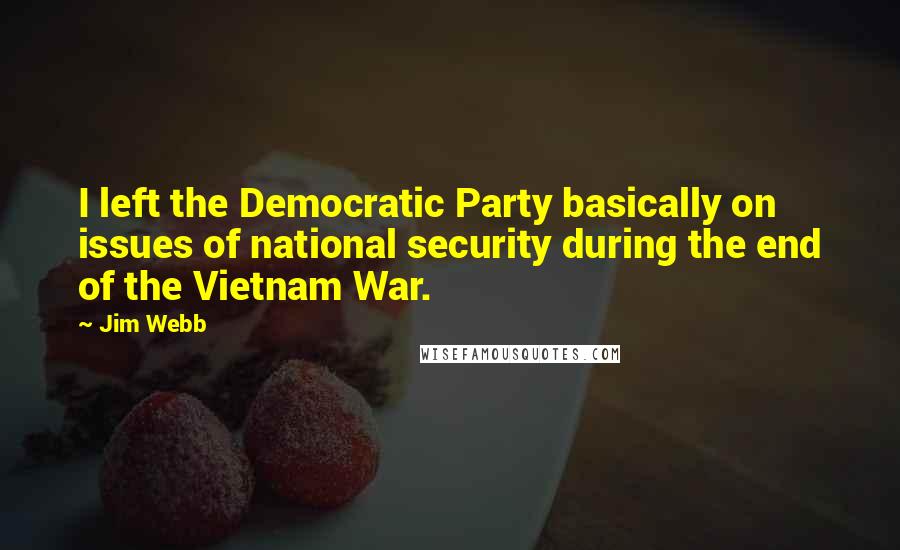 Jim Webb Quotes: I left the Democratic Party basically on issues of national security during the end of the Vietnam War.