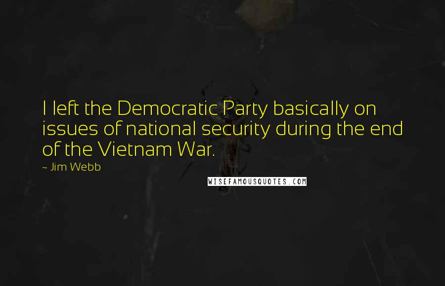 Jim Webb Quotes: I left the Democratic Party basically on issues of national security during the end of the Vietnam War.