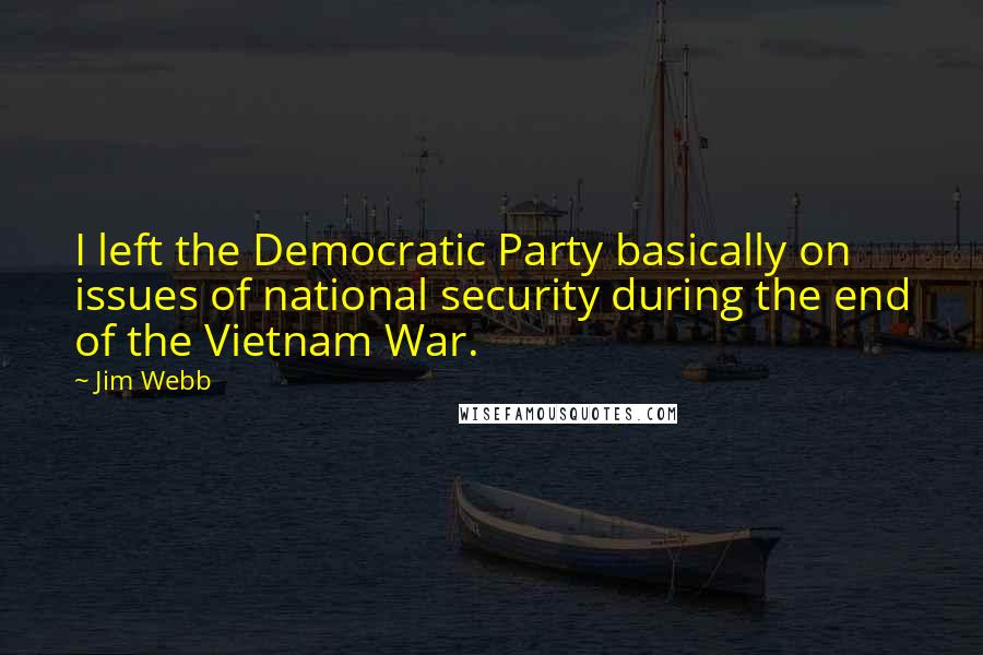 Jim Webb Quotes: I left the Democratic Party basically on issues of national security during the end of the Vietnam War.