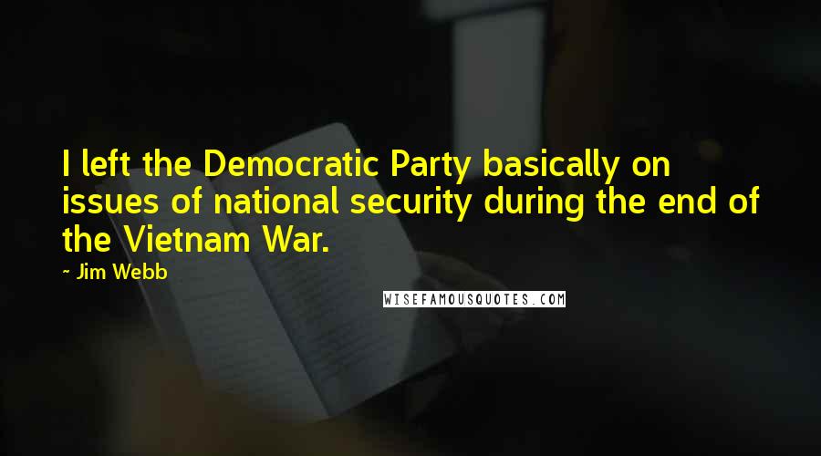 Jim Webb Quotes: I left the Democratic Party basically on issues of national security during the end of the Vietnam War.